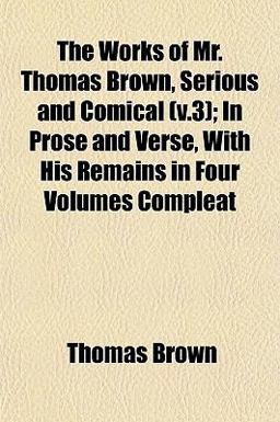 The Works of Mr Thomas Brown, Serious and Comical; in Prose and Verse, with His Remains In