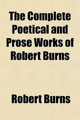 The Complete Poetical and Prose Works of Robert Burns