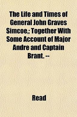 The Life and Times of General John Graves Simcoe,; Together with Some Account of Major André and Captain Brant --