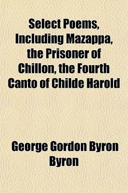 Select Poems, Including Mazappa, the Prisoner of Chillon, the Fourth Canto of Childe Harold