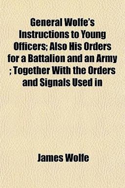 General Wolfe's Instructions to Young Officers; Also His Orders for a Battalion and an Army; Together with the Orders and Signals Used In General Wolfe's Instructions to Young Officers; Also His Orders for a Battalion and an Army; Together with the Orders and Signals Used In