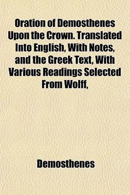 Oration of Demosthenes upon the Crown Translated into English, with Notes, and the Greek Text, with Various Readings Selected from Wolff