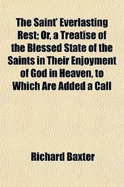 The Saint' Everlasting Rest; or, a Treatise of the Blessed State of the Saints in Their Enjoyment of God in Heaven, to Which Are Added a Call