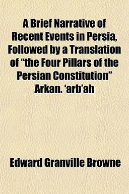 A Brief Narrative of Recent Events in Persia, Followed by a Translation of the Four Pillars of the Persian Constitution Arkan 'Arb'Ah