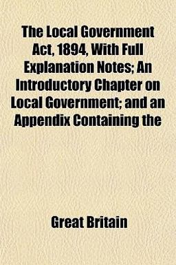 The Local Government Act, 1894, with Full Explanation Notes; an Introductory Chapter on Local Government; and an Appendix Containing