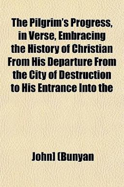 The Pilgrim's Progress, in Verse, Embracing the History of Christian from His Departure from the City of Destruction to His Entrance Into
