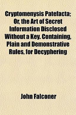 Cryptomenysis Patefacta; or, the Art of Secret Information Disclosed Without a Key Containing, Plain and Demonstrative Rules, for Decyphering