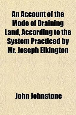 An Account of the Mode of Draining Land, According to the System Practiced by Mr Joseph Elkington