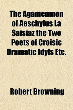 The Agamemnon of Aeschylus la Saisiaz the Two Poets of Croisic Dramatic Idyls Etc