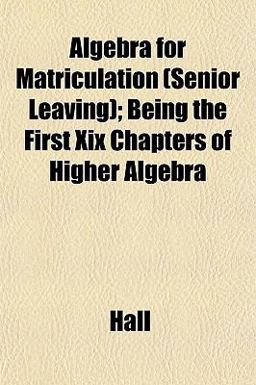 Algebra for Matriculation; Being the First Xix Chapters of Higher Algebr