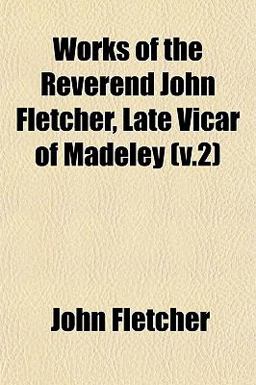 Works of the Reverend John Fletcher, Late Vicar of Madeley