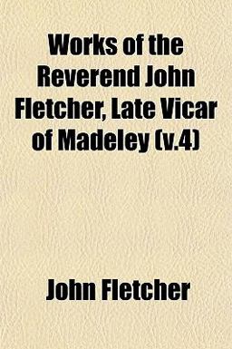 Works of the Reverend John Fletcher, Late Vicar of Madeley