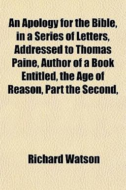 An Apology for the Bible, in a Series of Letters, Addressed to Thomas Paine, Author of a Book Entitled, the Age of Reason, Part The