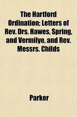 The Hartford Ordination; Letters of Rev Drs Hawes, Spring, and Vermilye, and Rev Messrs Childs