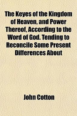 The Keyes of the Kingdom of Heaven, and Power Thereof, According to the Word of God Tending to Reconcile Some Present Differences About