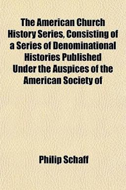The American Church History Series, Consisting of a Series of Denominational Histories Published under the Auspices of the American Society Of The American Church History Series, Consisting of a Series of Denominational Histories Published under the Auspices of the American Society Of