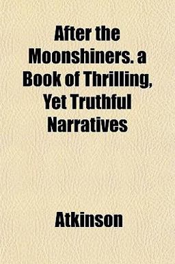 After the Moonshiners a Book of Thrilling, yet Truthful Narratives After the Moonshiners a Book of Thrilling, yet Truthful Narratives