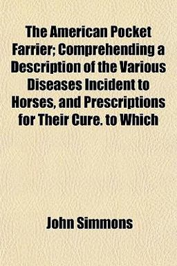 The American Pocket Farrier; Comprehending a Description of the Various Diseases Incident to Horses, and Prescriptions for Their Cure to Which