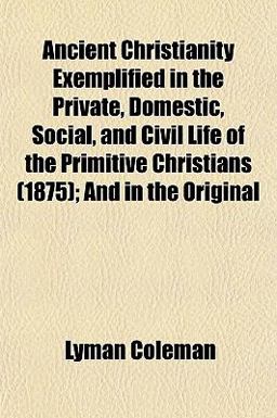 Ancient Christianity Exemplified in the Private, Domestic, Social, and Civil Life of the Primitive Christians; and in the Original