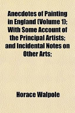 Anecdotes of Painting in England; with Some Account of the Principal Artists; and Incidental Notes on Other Arts;