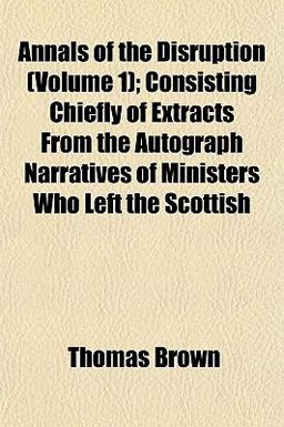 Annals of the Disruption; Consisting Chiefly of Extracts from the Autograph Narratives of Ministers Who Left the Scottish