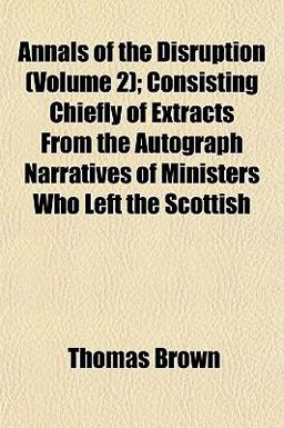 Annals of the Disruption; Consisting Chiefly of Extracts from the Autograph Narratives of Ministers Who Left the Scottish