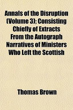 Annals of the Disruption; Consisting Chiefly of Extracts from the Autograph Narratives of Ministers Who Left the Scottish