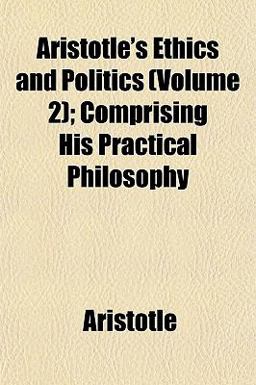 Aristotle's Ethics and Politics; Comprising His Practical Philosophy
