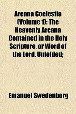 Arcana Coelestia; the Heavenly Arcana Contained in the Holy Scripture, or Word of the Lord, Unfolded;