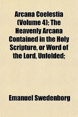 Arcana Coelestia; the Heavenly Arcana Contained in the Holy Scripture, or Word of the Lord, Unfolded;