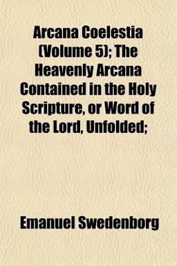 Arcana Coelestia; the Heavenly Arcana Contained in the Holy Scripture, or Word of the Lord, Unfolded;
