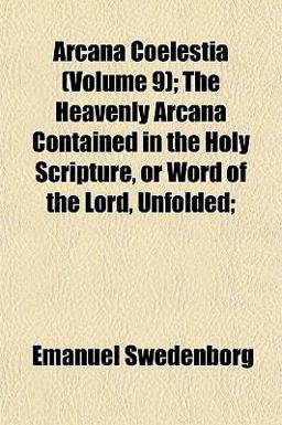 Arcana Coelestia; the Heavenly Arcana Contained in the Holy Scripture, or Word of the Lord, Unfolded;