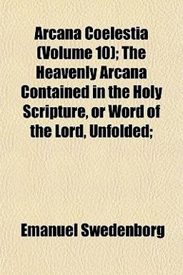 Arcana Coelestia; the Heavenly Arcana Contained in the Holy Scripture, or Word of the Lord, Unfolded;