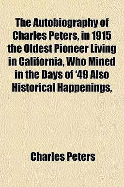 The Autobiography of Charles Peters, in 1915 the Oldest Pioneer Living in California, Who Mined in the Days of '49 Also Historical Happenings