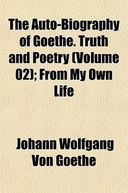 The Auto-Biography of Goethe Truth and Poetry; from My Own Life