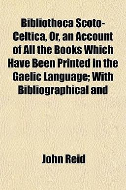 Bibliotheca Scoto-Celtica, or, an Account of All the Books Which Have Been Printed in the Gaelic Language; with Bibliographical And