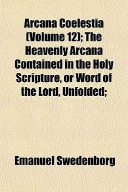 Arcana Coelestia; the Heavenly Arcana Contained in the Holy Scripture, or Word of the Lord, Unfolded;