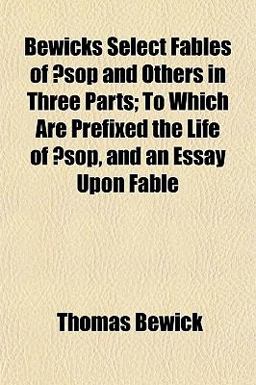 Bewicks Select Fables of Æsop and Others in Three Parts; to Which Are Prefixed the Life of Æsop, and an Essay upon Fable