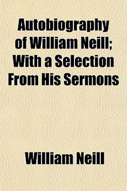 Autobiography of William Neill; with a Selection from His Sermons Autobiography of William Neill; with a Selection from His Sermons