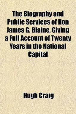 The Biography and Public Services of Hon James G Blaine, Giving a Full Account of Twenty Years in the National Capital The Biography and Public Services of Hon James G Blaine, Giving a Full Account of Twenty Years in the National Capital