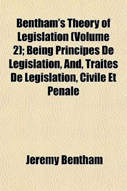 Bentham's Theory of Legislation; Being Principes de Législation, and, Traités de Législation, Civile et Pénale