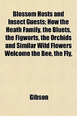 Blossom Hosts and Insect Guests; How the Heath Family, the Bluets, the Figworts, the Orchids and Similar Wild Flowers Welcome the Bee, the Fly
