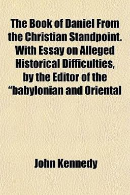The Book of Daniel from the Christian Standpoint with Essay on Alleged Historical Difficulties, by the Editor of the Babylonian and Oriental