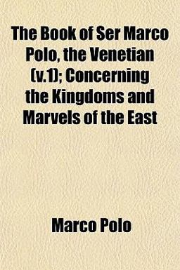 The Book of Ser Marco Polo, the Venetian; Concerning the Kingdoms and Marvels of the East