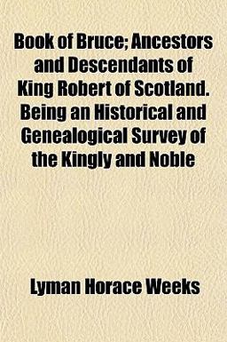 Book of Bruce; Ancestors and Descendants of King Robert of Scotland Being an Historical and Genealogical Survey of the Kingly and Noble