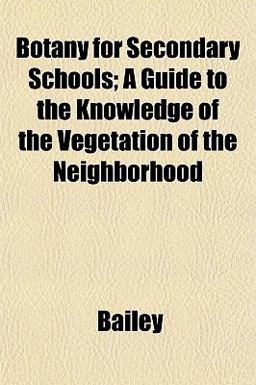 Botany for Secondary Schools; a Guide to the Knowledge of the Vegetation of the Neighborhood