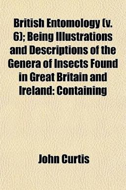 British Entomology; Being Illustrations and Descriptions of the Genera of Insects Found in Great Britain and Ireland