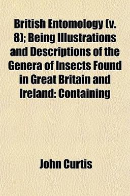 British Entomology; Being Illustrations and Descriptions of the Genera of Insects Found in Great Britain and Ireland