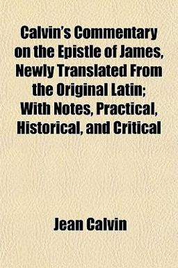Calvin's Commentary on the Epistle of James, Newly Translated from the Original Latin; with Notes, Practical, Historical, and Critical
