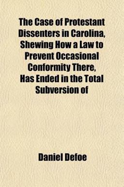The Case of Protestant Dissenters in Carolina, Shewing How a Law to Prevent Occasional Conformity There, Has Ended in the Total Subversion Of